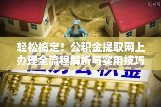 金城轻松搞定！公积金提取网上办理全流程解析与实用技巧
