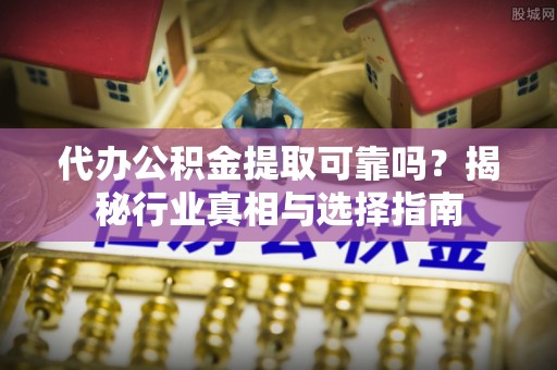 金城代办公积金提取可靠吗？揭秘行业真相与选择指南