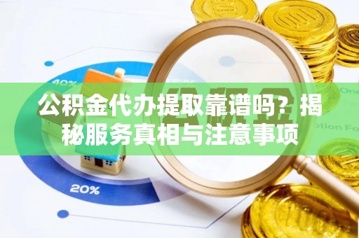 金城公积金代办提取靠谱吗？揭秘服务真相与注意事项