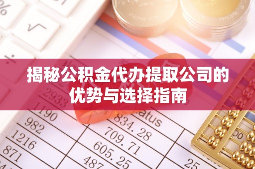 金城揭秘公积金代办提取公司的优势与选择指南