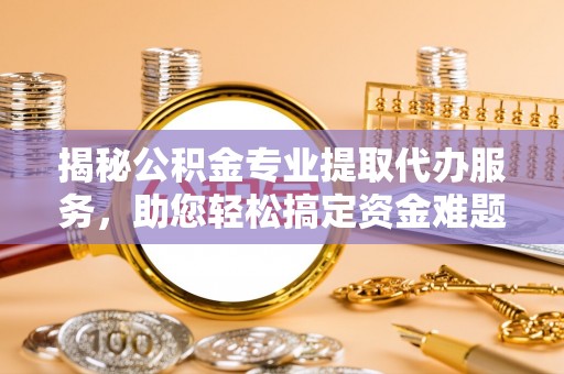 金城揭秘公积金专业提取代办服务，助您轻松搞定资金难题
