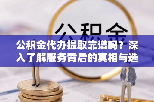 金城公积金代办提取靠谱吗？深入了解服务背后的真相与选择指南