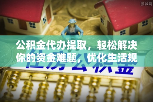 金城公积金代办提取，轻松解决你的资金难题，优化生活规划