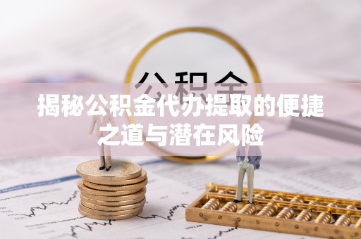 金城揭秘公积金代办提取的便捷之道与潜在风险