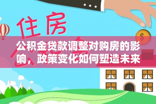 金城公积金贷款调整对购房的影响，政策变化如何塑造未来住房市场