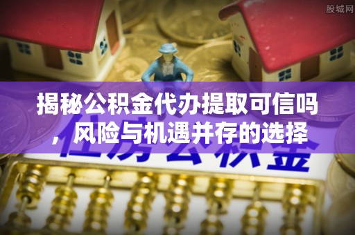 金城揭秘公积金代办提取可信吗，风险与机遇并存的选择