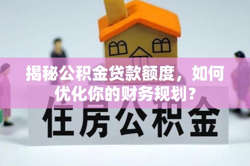 金城揭秘公积金贷款额度，如何优化你的财务规划？