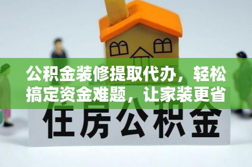 金城公积金装修提取代办，轻松搞定资金难题，让家装更省心
