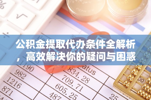 金城公积金提取代办条件全解析，高效解决你的疑问与困惑