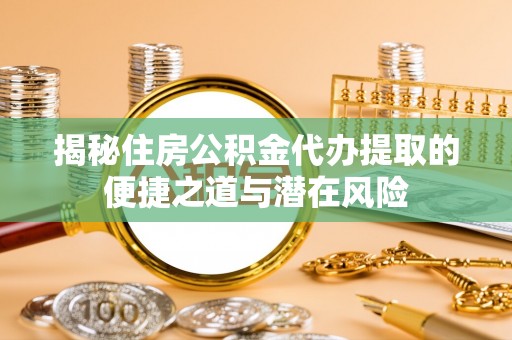 金城揭秘住房公积金代办提取的便捷之道与潜在风险