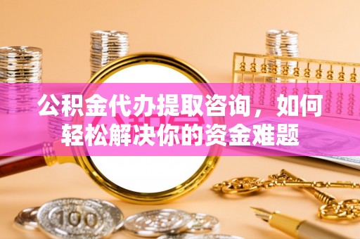 金城公积金代办提取咨询，如何轻松解决你的资金难题