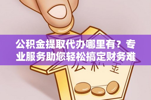 金城公积金提取代办哪里有？专业服务助您轻松搞定财务难题