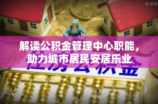 金城解读公积金管理中心职能，助力城市居民安居乐业