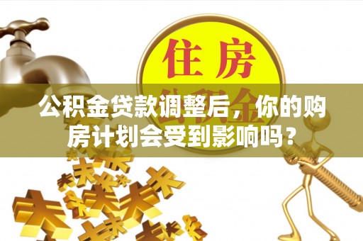 金城公积金贷款调整后，你的购房计划会受到影响吗？