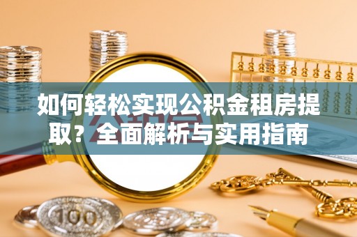 金城如何轻松实现公积金租房提取？全面解析与实用指南