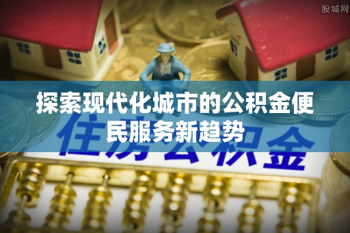 金城探索现代化城市的公积金便民服务新趋势