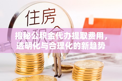 金城揭秘公积金代办提取费用，透明化与合理化的新趋势