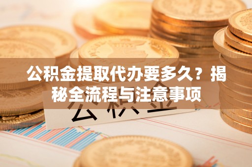 金城公积金提取代办要多久？揭秘全流程与注意事项