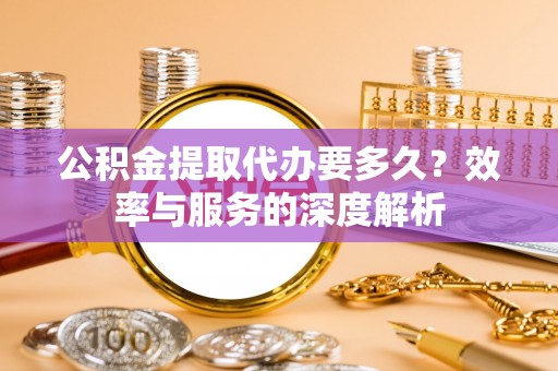 金城公积金提取代办要多久？效率与服务的深度解析