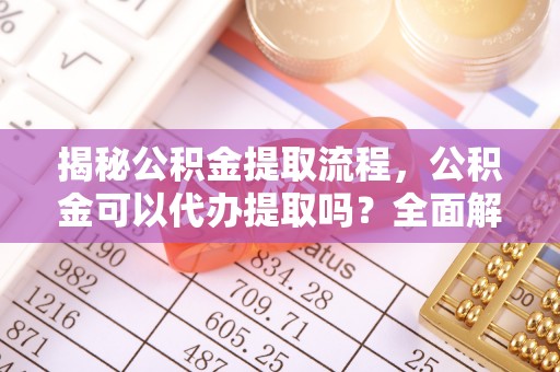 金城揭秘公积金提取流程，公积金可以代办提取吗？全面解析与操作指南