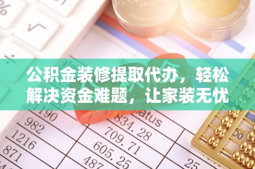 金城公积金装修提取代办，轻松解决资金难题，让家装无忧