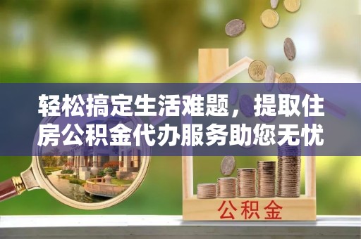 金城轻松搞定生活难题，提取住房公积金代办服务助您无忧理财
