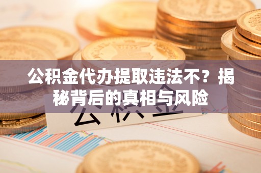 金城公积金代办提取违法不？揭秘背后的真相与风险