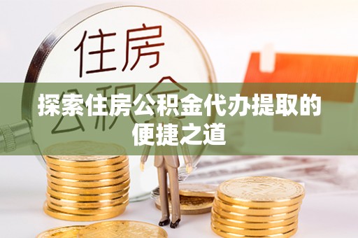 金城探索住房公积金代办提取的便捷之道