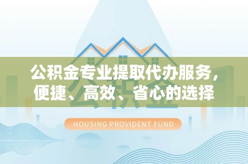 金城公积金专业提取代办服务，便捷、高效、省心的选择