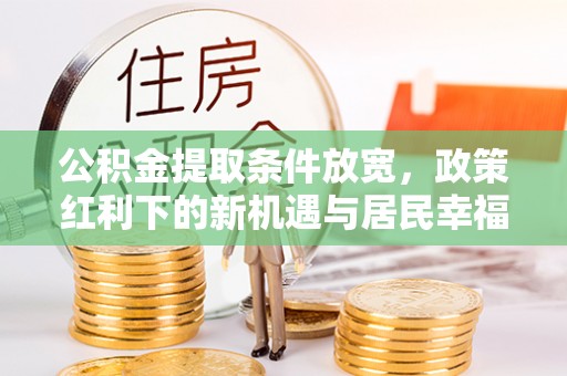 金城公积金提取条件放宽，政策红利下的新机遇与居民幸福感提升