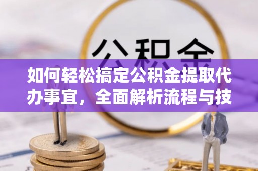 金城如何轻松搞定公积金提取代办事宜，全面解析流程与技巧