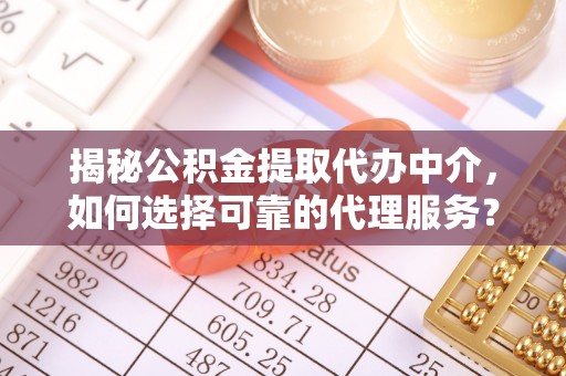 金城揭秘公积金提取代办中介，如何选择可靠的代理服务？