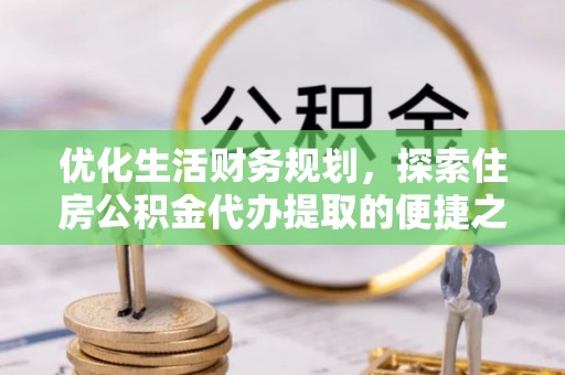 金城优化生活财务规划，探索住房公积金代办提取的便捷之道