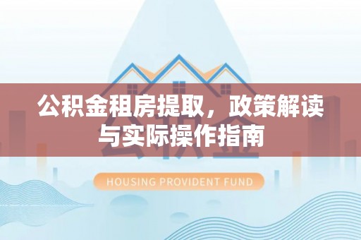 金城公积金租房提取，政策解读与实际操作指南