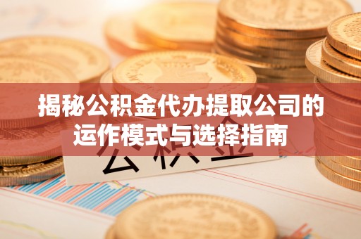 金城揭秘公积金代办提取公司的运作模式与选择指南