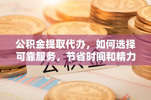 金城公积金提取代办，如何选择可靠服务，节省时间和精力？