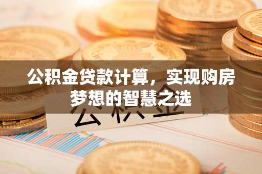 金城公积金贷款计算，实现购房梦想的智慧之选