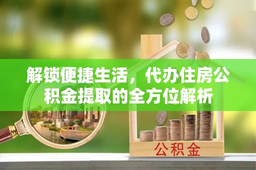 金城解锁便捷生活，代办住房公积金提取的全方位解析