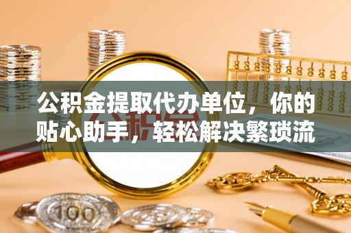 金城公积金提取代办单位，你的贴心助手，轻松解决繁琐流程
