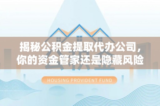金城揭秘公积金提取代办公司，你的资金管家还是隐藏风险？