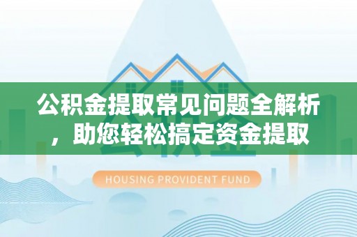 金城公积金提取常见问题全解析，助您轻松搞定资金提取