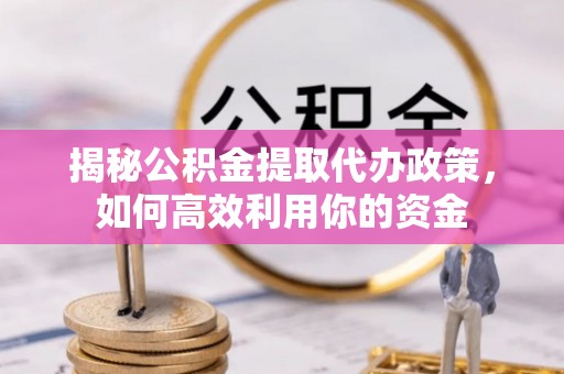金城揭秘公积金提取代办政策，如何高效利用你的资金