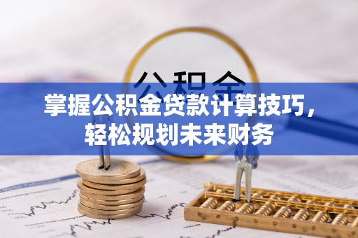 金城掌握公积金贷款计算技巧，轻松规划未来财务