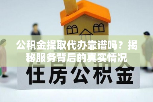 金城公积金提取代办靠谱吗？揭秘服务背后的真实情况