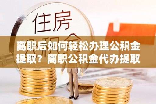 金城离职后如何轻松办理公积金提取？离职公积金代办提取全攻略