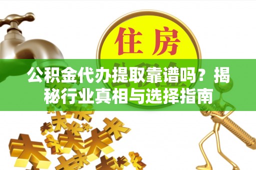 金城公积金代办提取靠谱吗？揭秘行业真相与选择指南