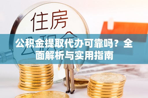 金城公积金提取代办可靠吗？全面解析与实用指南