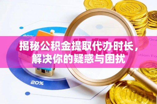 金城揭秘公积金提取代办时长，解决你的疑惑与困扰