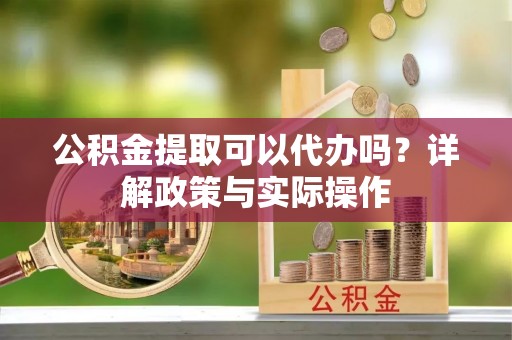 金城公积金提取可以代办吗？详解政策与实际操作