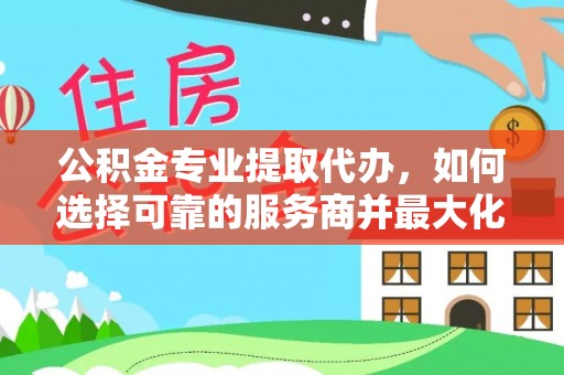 金城公积金专业提取代办，如何选择可靠的服务商并最大化你的资金收益